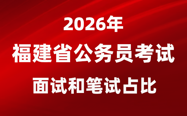 2026年福建公务员考试面试和笔试占比多少?