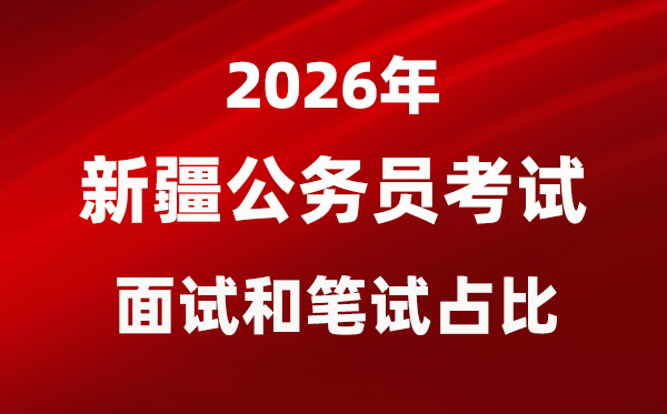 2026年新疆公务员考试面试和笔试占比多少?