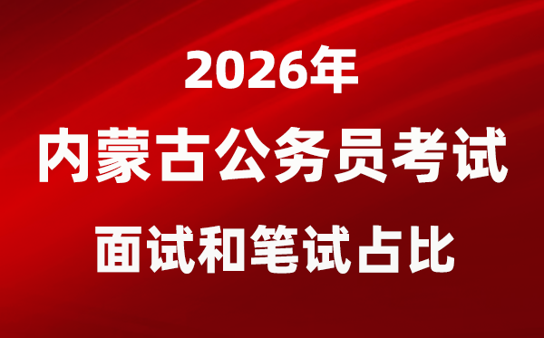 2026年内蒙古公务员考试面试和笔试占比多少?