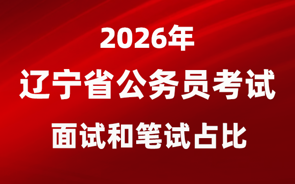 2026年辽宁公务员考试面试和笔试占比多少?
