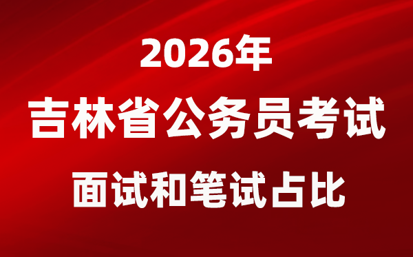 2026年吉林公务员考试面试和笔试占比多少?