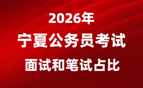 2026年宁夏公务员考试面试和笔试占比多少?