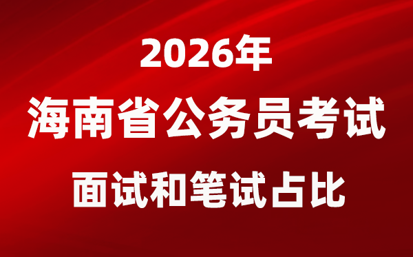 2026年海南公务员考试面试和笔试占比多少?