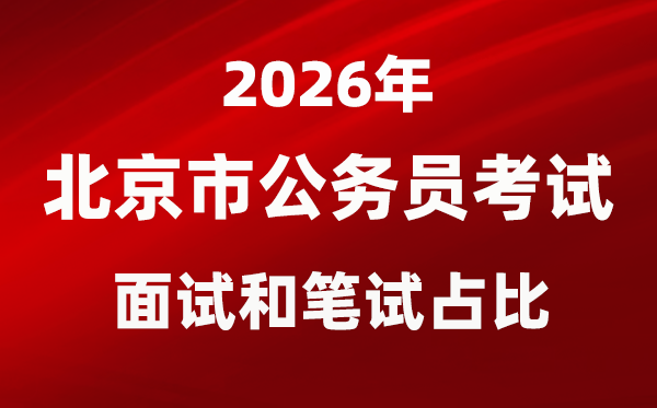 2026年北京公务员考试面试和笔试占比多少?