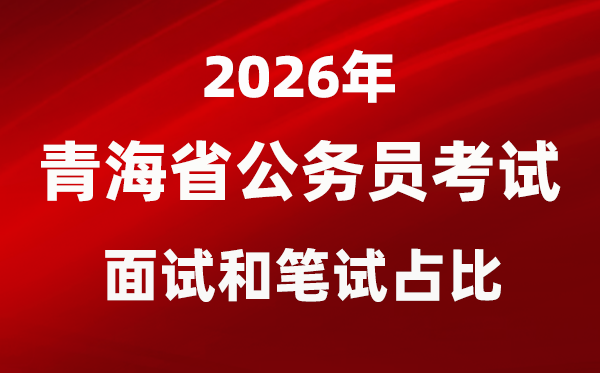 2026年青海公务员考试面试和笔试占比多少?