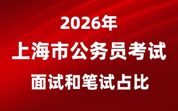 2026年上海公务员考试面试和笔试占比多少?