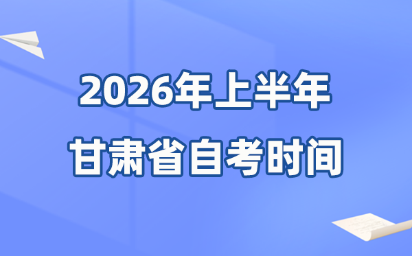 甘肃省2026年上半年自考时间表,具体是什么时候?