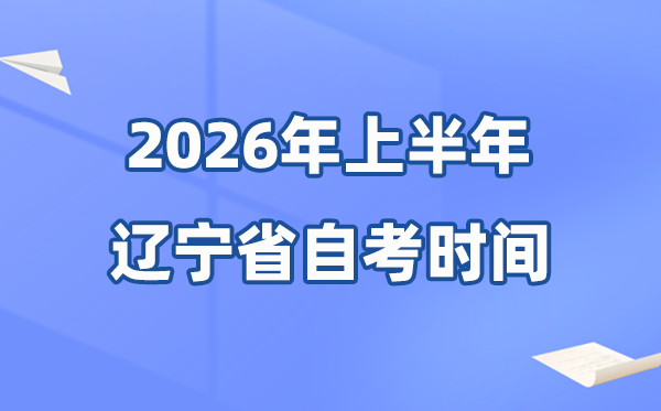 辽宁省2026年上半年自考时间表,具体是什么时候?