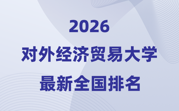 2026对外经济贸易大学全国排名第几(对外经贸大学最新排行榜)