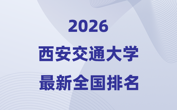 2026西安交通大学全国排名第几(西安交大最新排行榜)