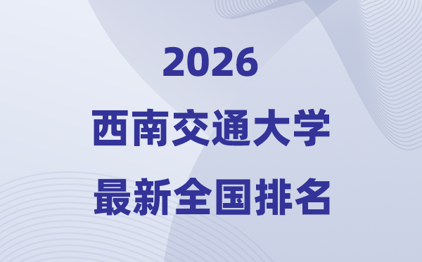 2026西南交通大学全国排名第几(西南交大最新排行榜)