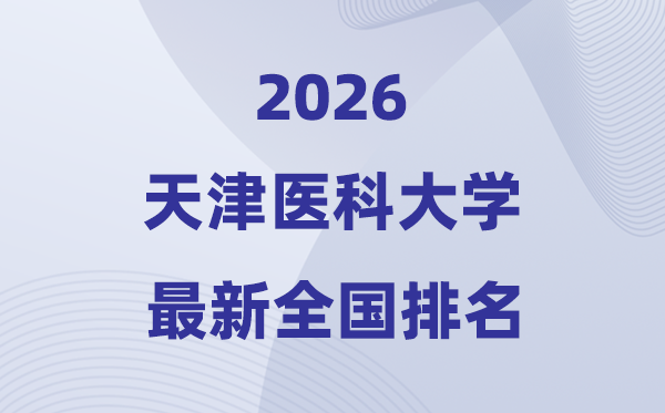 2026天津医科大学排名全国第几位(天津医科大最新排行榜)