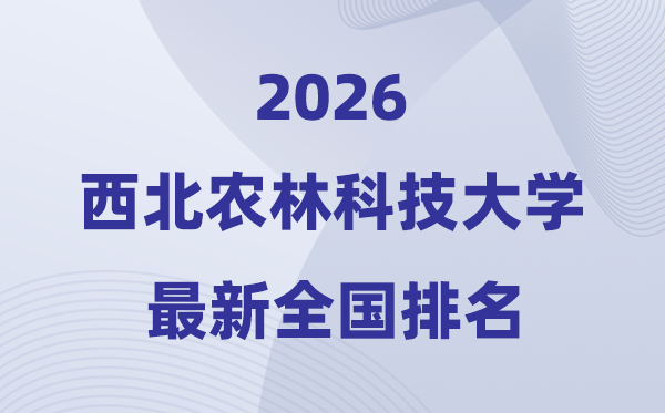 2026西北农林科技大学排名全国第几位(西北农林最新排行榜)
