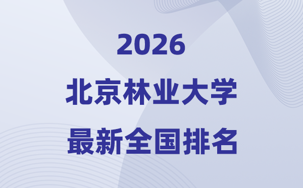 2026北京林业大学排名全国第几位(最新排行榜)