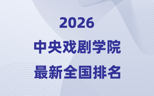 2026中央戏剧学院排名全国第几位(最新排行榜)