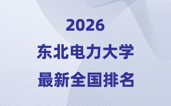 2026东北电力大学排名全国第几位(最新排行榜)