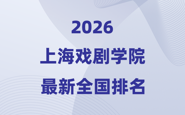 2026上海戏剧学院排名全国第几位(最新排行榜)