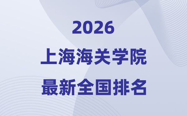 2026上海海关学院排名全国第几位(最新排行榜)