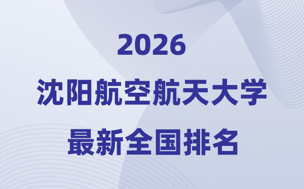 2026沈阳航空航天大学排名全国第几位(最新排行榜)