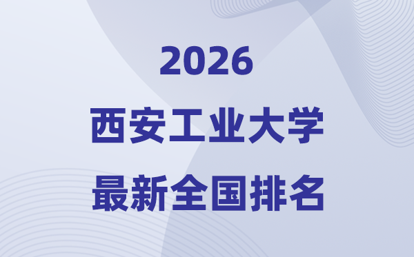 2026西安工业大学排名全国第几位(最新排行榜)