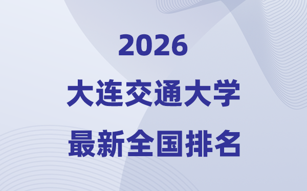 2026大连交通大学排名全国第几位(最新排行榜)