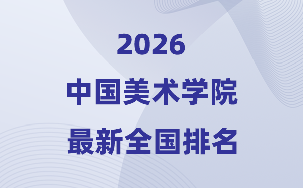 2026中国美术学院排名全国第几位(最新排行榜)