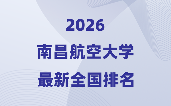 2026南昌航空大学排名全国第几位(最新排行榜)