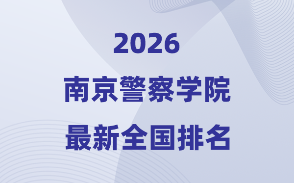 2026南京警察学院排名全国第几位(最新排行榜)