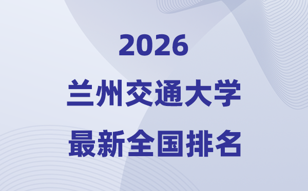 2026兰州交通大学排名全国第几位(最新排行榜)
