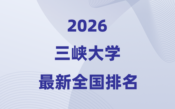 2026三峡大学排名全国第几位(最新排行榜)
