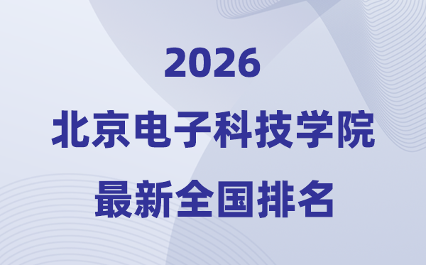 北京电子科技学院排名全国第几位(2026最新排行榜)