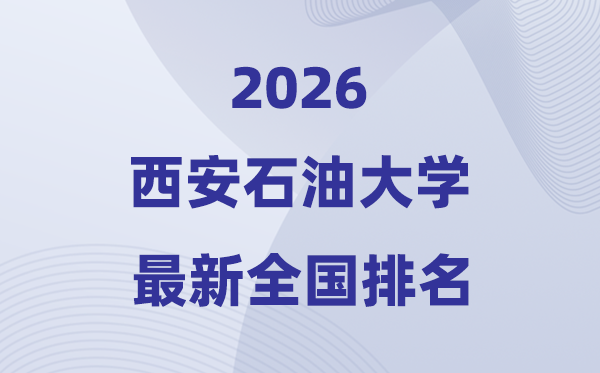 西安石油大学排名全国第几位(2026最新排行榜)