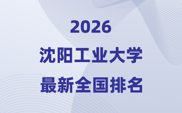 沈阳工业大学排名全国第几位(2026最新排行榜)