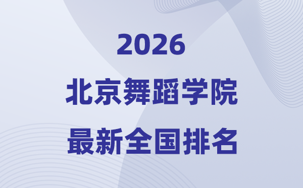 北京舞蹈学院排名全国第几位(2026最新排行榜)