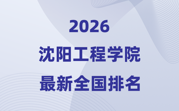 沈阳工程学院排名全国第几位(2026最新排行榜)