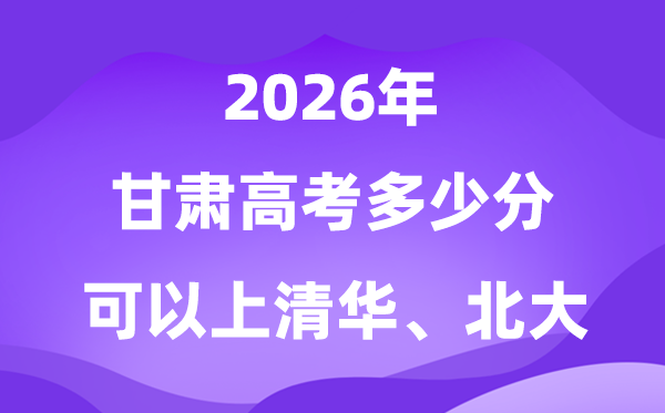 2026甘肃高考多少分能上清华北大？附最低分数线