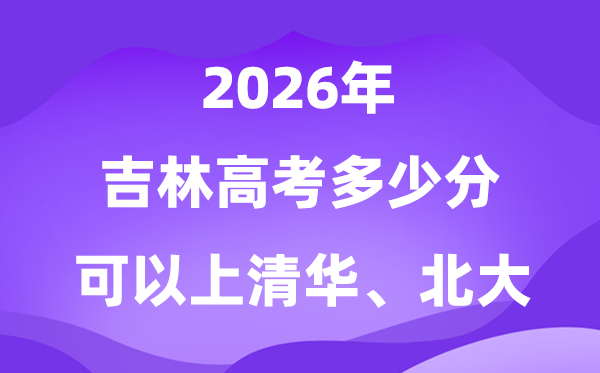 2026年吉林高考多少分能上清华北大？附最低分数线
