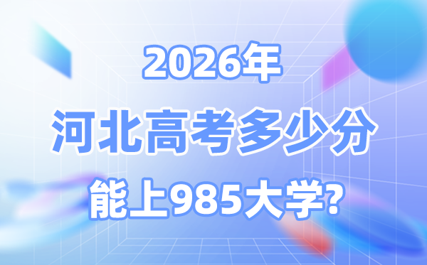 2026河北高考多少分能上985大学？附各校最低录取分数线
