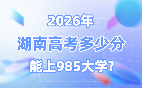 湖南2026高考多少分能上985？附各校最低录取分数线