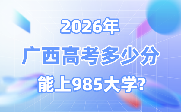 2026广西高考多少分能上985？附各校最低录取分数线
