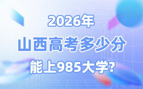 山西2026高考多少分能上985？附各校最低录取分数线
