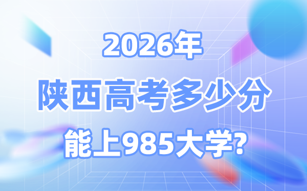 陕西2026高考多少分能上985大学？附最低录取分数线