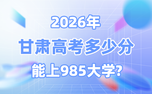 2026甘肃高考多少分能上985？附各校最低录取分数线