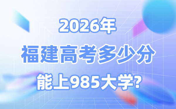 福建2026高考多少分能上985大学？附各校最低录取分数线