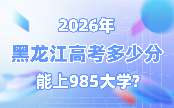 黑龙江2026高考多少分能上985？附各校最低录取分数线