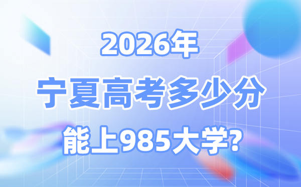 2026宁夏高考多少分能上985？附各校最低录取分数线