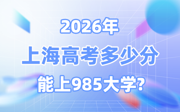 2026上海高考多少分能上985？附各校最低录取分数线
