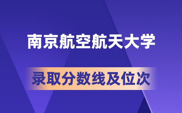 南京航空航天大学在各省的录取分数线及位次,2026届高考生多少分能上?
