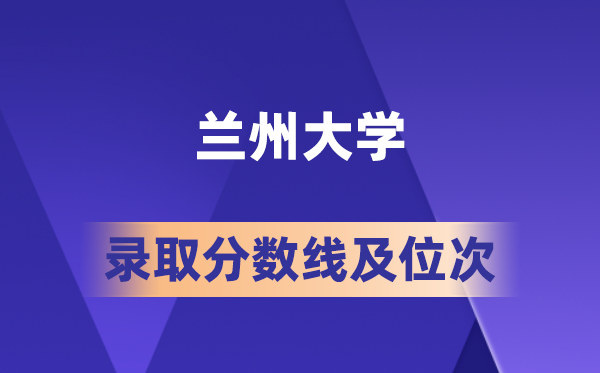 兰州大学在各省的录取分数线及位次,2026届高考生多少分能上?