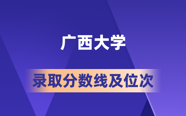 广西大学在各省的录取分数线及位次,2026届高考生多少分能上?